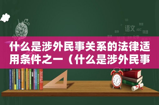 什么是涉外民事關系的法律適用條件之一（什么是涉外民事關系的法律適用條件）