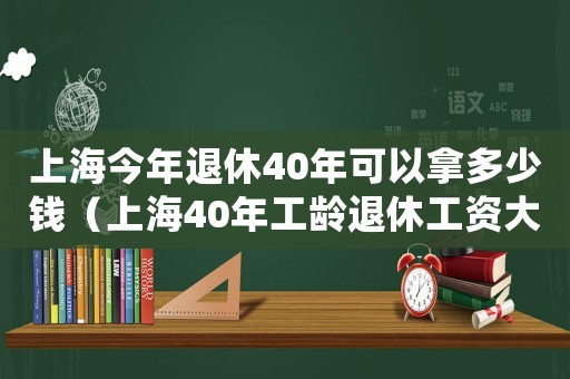 上海今年退休40年可以拿多少錢（上海40年工齡退休工資大概是多少）