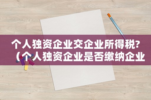 個人獨資企業(yè)交企業(yè)所得稅?（個人獨資企業(yè)是否繳納企業(yè)所得稅）