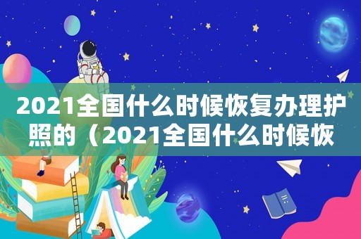 2021全國什么時候恢復(fù)辦理護照的（2021全國什么時候恢復(fù)辦理護照）
