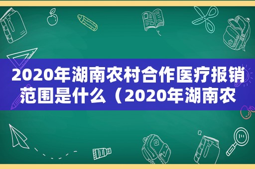2020年湖南農(nóng)村合作醫(yī)療報銷范圍是什么（2020年湖南農(nóng)村合作醫(yī)療報銷范圍）