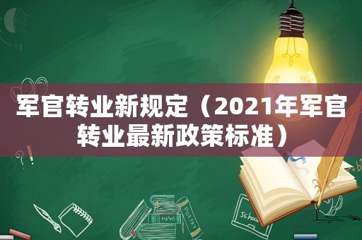 軍官轉(zhuǎn)業(yè)新規(guī)定（2021年軍官轉(zhuǎn)業(yè)最新政策標(biāo)準(zhǔn)）
