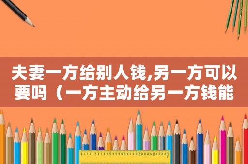 夫妻一方給別人錢,另一方可以要嗎（一方主動(dòng)給另一方錢能構(gòu)成不當(dāng)?shù)美麊幔? title=