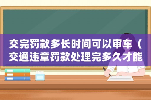 交完罰款多長(zhǎng)時(shí)間可以審車（交通違章罰款處理完多久才能買房）