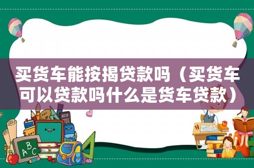 買貨車能按揭貸款嗎（買貨車可以貸款嗎什么是貨車貸款）