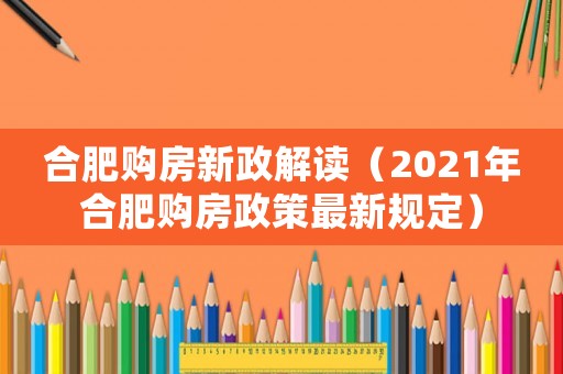 合肥購房新政解讀（2021年合肥購房政策最新規(guī)定）