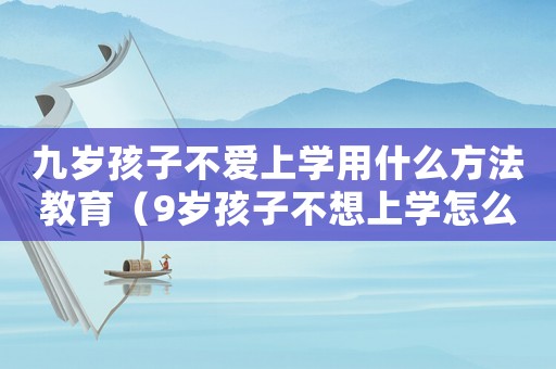 九歲孩子不愛上學(xué)用什么方法教育（9歲孩子不想上學(xué)怎么辦家長怎么開導(dǎo)）