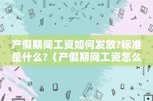 產(chǎn)假期間工資如何發(fā)放?標(biāo)準(zhǔn)是什么?（產(chǎn)假期間工資怎么發(fā),按照什么標(biāo)準(zhǔn)發(fā)）