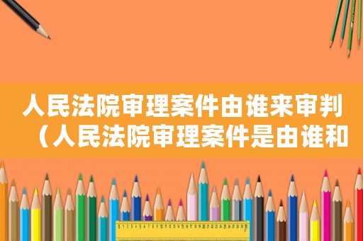 人民法院審理案件由誰來審判（人民法院審理案件是由誰和誰審理）