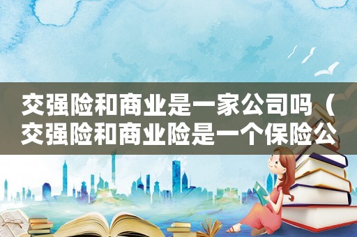 交強險和商業(yè)是一家公司嗎（交強險和商業(yè)險是一個保險公司嗎）