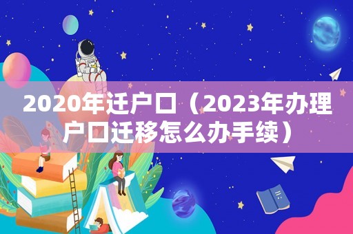 2020年遷戶口（2023年辦理戶口遷移怎么辦手續(xù)）