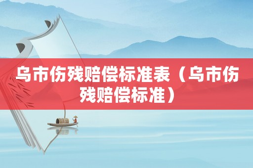 烏市傷殘賠償標(biāo)準(zhǔn)表（烏市傷殘賠償標(biāo)準(zhǔn)）