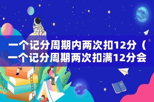 一個記分周期內(nèi)兩次扣12分（一個記分周期兩次扣滿12分會怎樣）