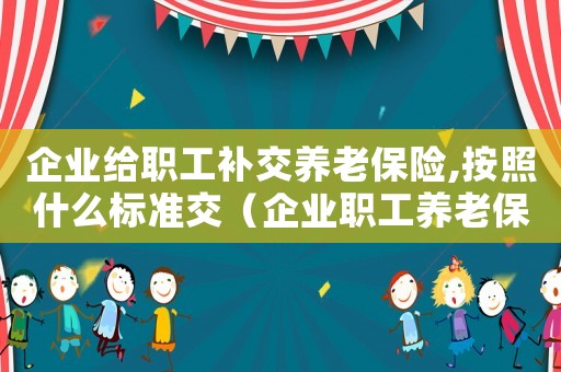 企業(yè)給職工補(bǔ)交養(yǎng)老保險,按照什么標(biāo)準(zhǔn)交（企業(yè)職工養(yǎng)老保險費(fèi)補(bǔ)繳政策口徑）
