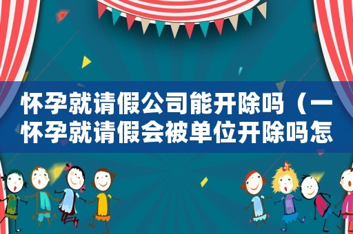 懷孕就請假公司能開除嗎（一懷孕就請假會被單位開除嗎怎么辦）