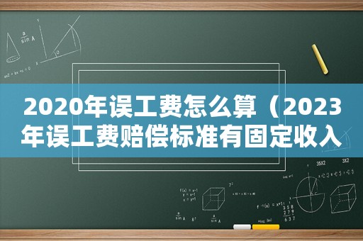 2020年誤工費(fèi)怎么算（2023年誤工費(fèi)賠償標(biāo)準(zhǔn)有固定收入）