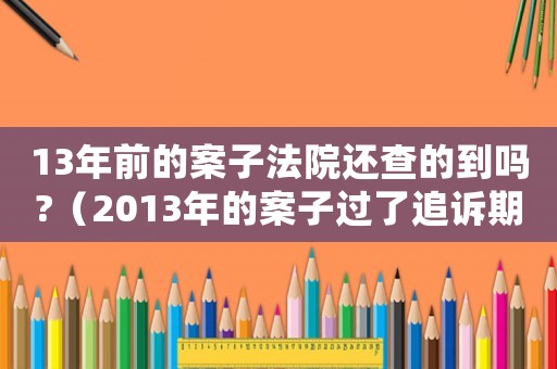 13年前的案子法院還查的到嗎?（2013年的案子過(guò)了追訴期了嗎）