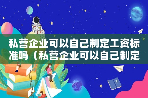 私營企業(yè)可以自己制定工資標(biāo)準(zhǔn)嗎（私營企業(yè)可以自己制定工資標(biāo)準(zhǔn)嗎）