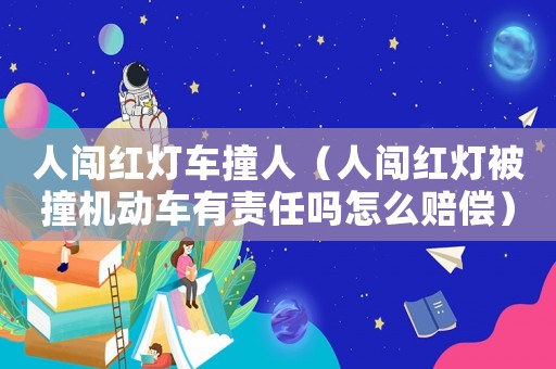 人闖紅燈車撞人（人闖紅燈被撞機動車有責任嗎怎么賠償）