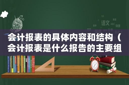 會計報表的具體內(nèi)容和結構（會計報表是什么報告的主要組成部分）