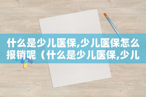什么是少兒醫(yī)保,少兒醫(yī)保怎么報銷呢（什么是少兒醫(yī)保,少兒醫(yī)保怎么報銷呢）