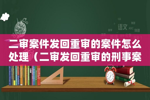 二審案件發(fā)回重審的案件怎么處理（二審發(fā)回重審的刑事案件多長時間結(jié)案）