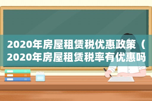 2020年房屋租賃稅優(yōu)惠政策（2020年房屋租賃稅率有優(yōu)惠嗎）