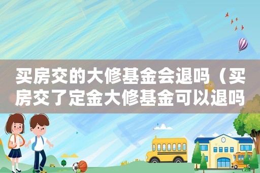 買房交的大修基金會退嗎（買房交了定金大修基金可以退嗎現(xiàn)在）