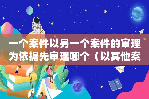 一個案件以另一個案件的審理為依據(jù)先審理哪個（以其他案件審理結(jié)果為依據(jù)的法條）