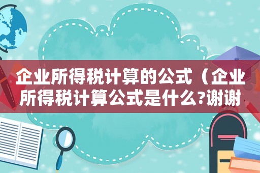 企業(yè)所得稅計算的公式（企業(yè)所得稅計算公式是什么?謝謝）