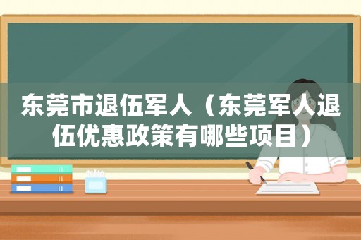 東莞市退伍軍人（東莞軍人退伍優(yōu)惠政策有哪些項目）