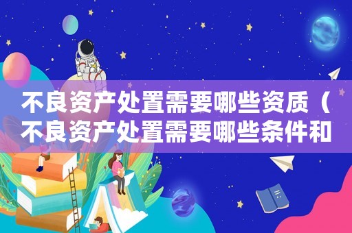 不良資產(chǎn)處置需要哪些資質(zhì)（不良資產(chǎn)處置需要哪些條件和手續(xù)）