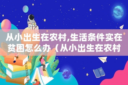 從小出生在農(nóng)村,生活條件實(shí)在貧困怎么辦（從小出生在農(nóng)村,生活條件實(shí)在貧困）