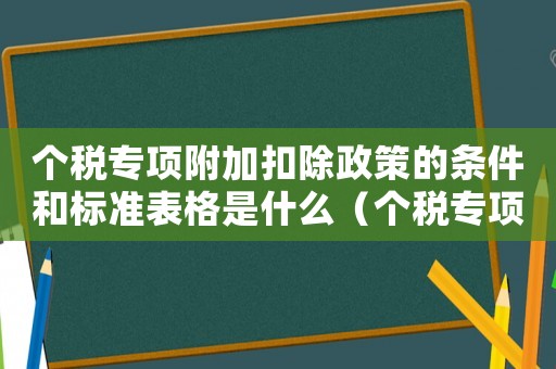 個稅專項附加扣除政策的條件和標準表格是什么（個稅專項附加扣除政策的條件和標準表格）