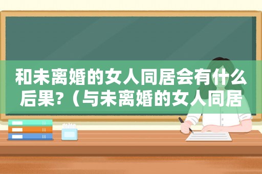 和未離婚的女人同居會有什么后果?（與未離婚的女人同居犯什么法嗎?）