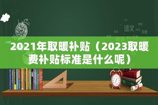 2021年取暖補(bǔ)貼（2023取暖費(fèi)補(bǔ)貼標(biāo)準(zhǔn)是什么呢）