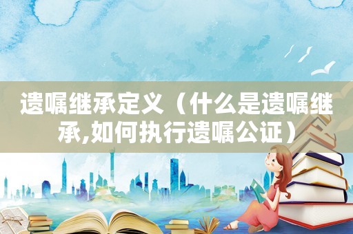 遺囑繼承定義（什么是遺囑繼承,如何執(zhí)行遺囑公證）