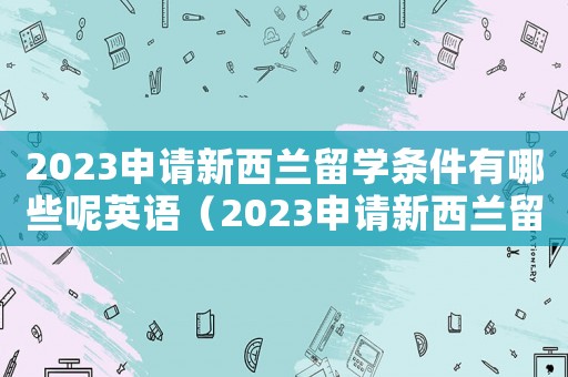 2023申請(qǐng)新西蘭留學(xué)條件有哪些呢英語(yǔ)（2023申請(qǐng)新西蘭留學(xué)條件有哪些呢）