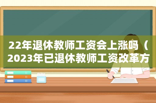 22年退休教師工資會(huì)上漲嗎（2023年已退休教師工資改革方案）