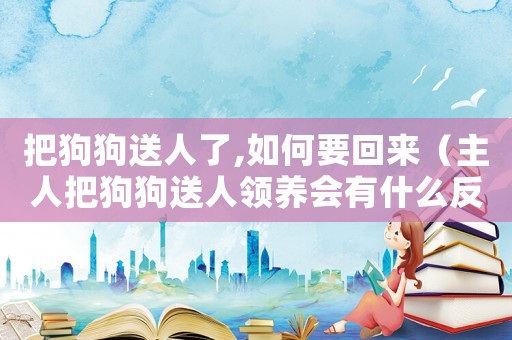 把狗狗送人了,如何要回來(lái)（主人把狗狗送人領(lǐng)養(yǎng)會(huì)有什么反應(yīng)?）