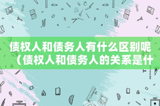 債權(quán)人和債務(wù)人有什么區(qū)別呢（債權(quán)人和債務(wù)人的關(guān)系是什么關(guān)系）