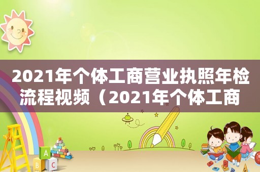 2021年個(gè)體工商營(yíng)業(yè)執(zhí)照年檢流程視頻（2021年個(gè)體工商營(yíng)業(yè)執(zhí)照年檢流程）