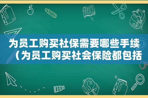 為員工購買社保需要哪些手續(xù)（為員工購買社會(huì)保險(xiǎn)都包括什么保險(xiǎn)）