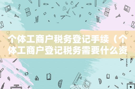 個體工商戶稅務登記手續(xù)（個體工商戶登記稅務需要什么資料）