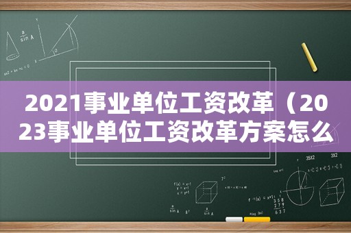 2021事業(yè)單位工資改革（2023事業(yè)單位工資改革方案怎么寫）