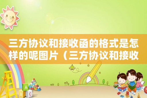 三方協(xié)議和接收函的格式是怎樣的呢圖片（三方協(xié)議和接收函的格式是怎樣的呢）