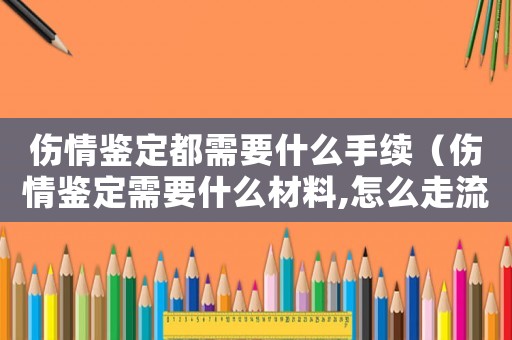 傷情鑒定都需要什么手續(xù)（傷情鑒定需要什么材料,怎么走流程的）
