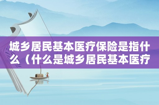 城鄉(xiāng)居民基本醫(yī)療保險(xiǎn)是指什么（什么是城鄉(xiāng)居民基本醫(yī)療保險(xiǎn)基金）