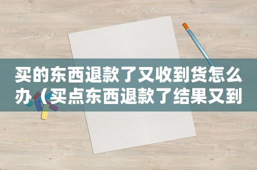 買的東西退款了又收到貨怎么辦（買點(diǎn)東西退款了結(jié)果又到了怎么辦）