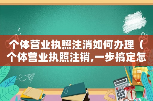 個體營業(yè)執(zhí)照注消如何辦理（個體營業(yè)執(zhí)照注銷,一步搞定怎么辦）